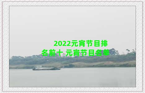 2022元宵节目排名前十 元宵节目名单